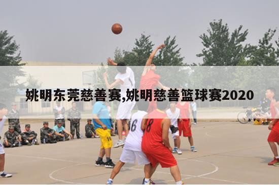 姚明东莞慈善赛,姚明慈善篮球赛2020