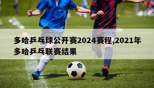 多哈乒乓球公开赛2024赛程,2021年多哈乒乓联赛结果