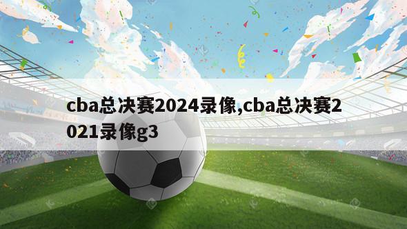 cba总决赛2024录像,cba总决赛2021录像g3