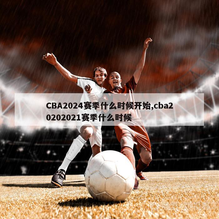 CBA2024赛季什么时候开始,cba20202021赛季什么时候