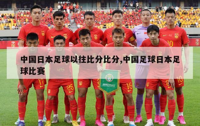 中国日本足球以往比分比分,中国足球日本足球比赛